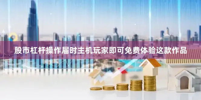 股市杠杆操作届时主机玩家即可免费体验这款作品