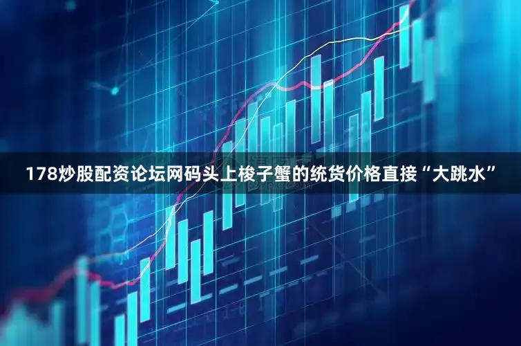 178炒股配资论坛网码头上梭子蟹的统货价格直接“大跳水”