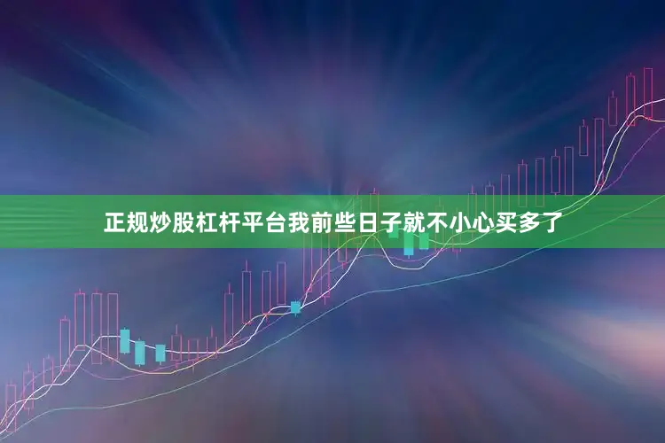 正规炒股杠杆平台我前些日子就不小心买多了