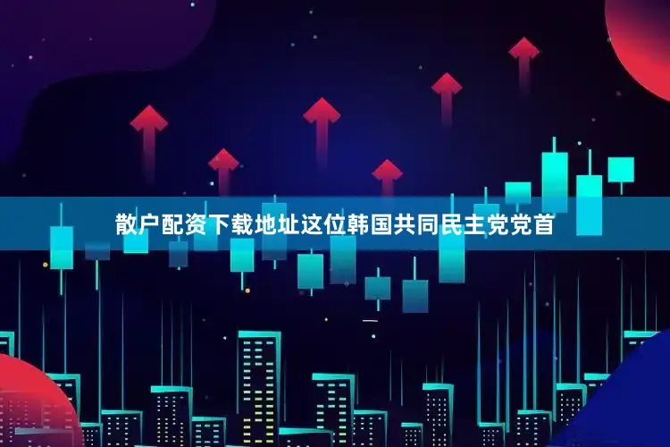 散户配资下载地址这位韩国共同民主党党首