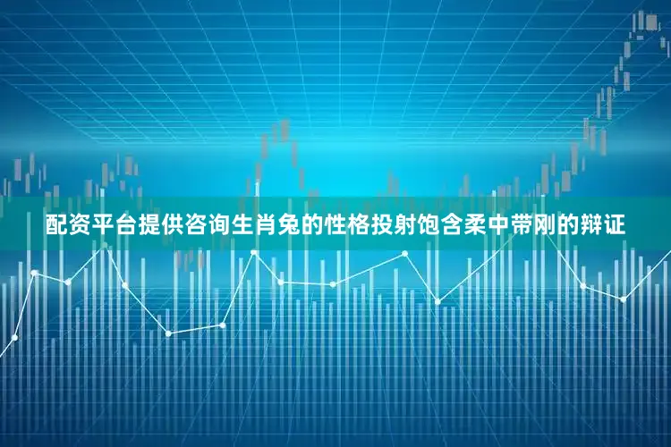 配资平台提供咨询生肖兔的性格投射饱含柔中带刚的辩证