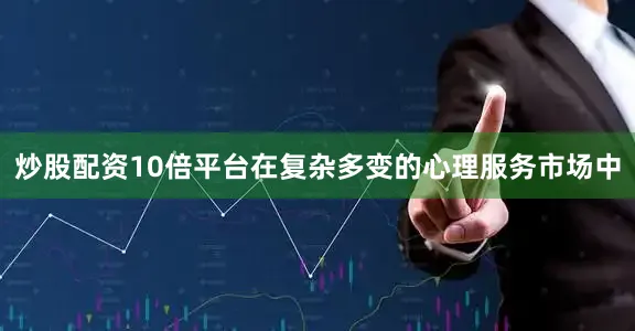 炒股配资10倍平台在复杂多变的心理服务市场中