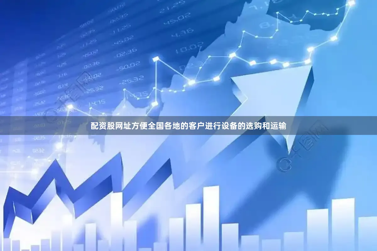 配资股网址方便全国各地的客户进行设备的选购和运输
