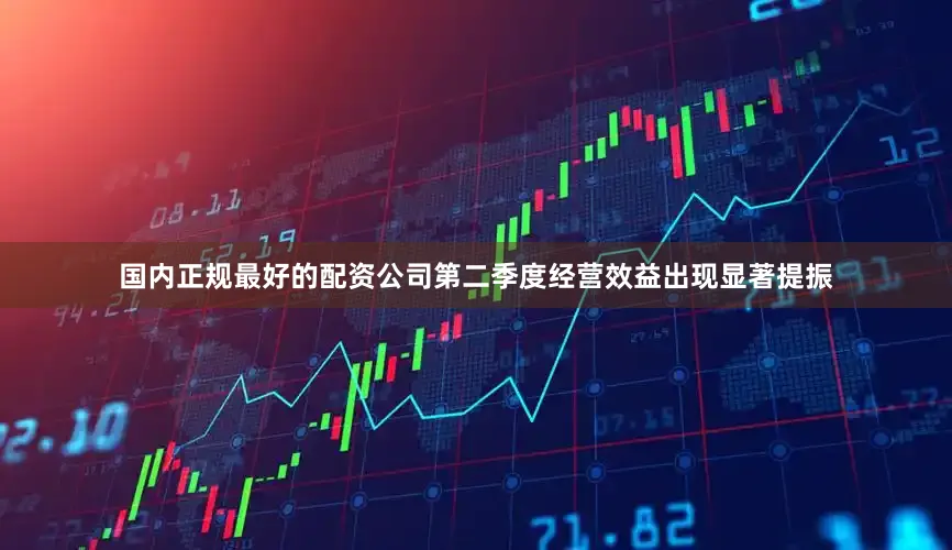 国内正规最好的配资公司第二季度经营效益出现显著提振