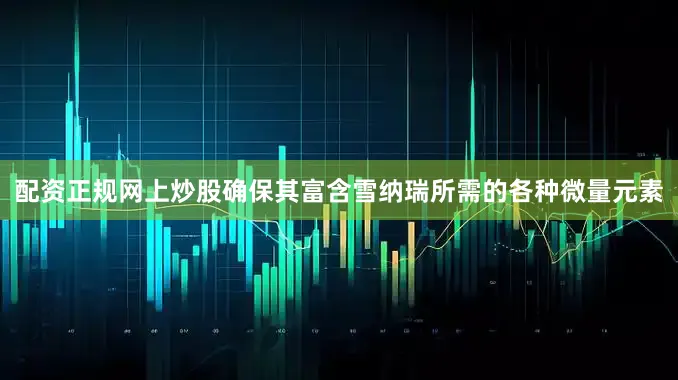 配资正规网上炒股确保其富含雪纳瑞所需的各种微量元素