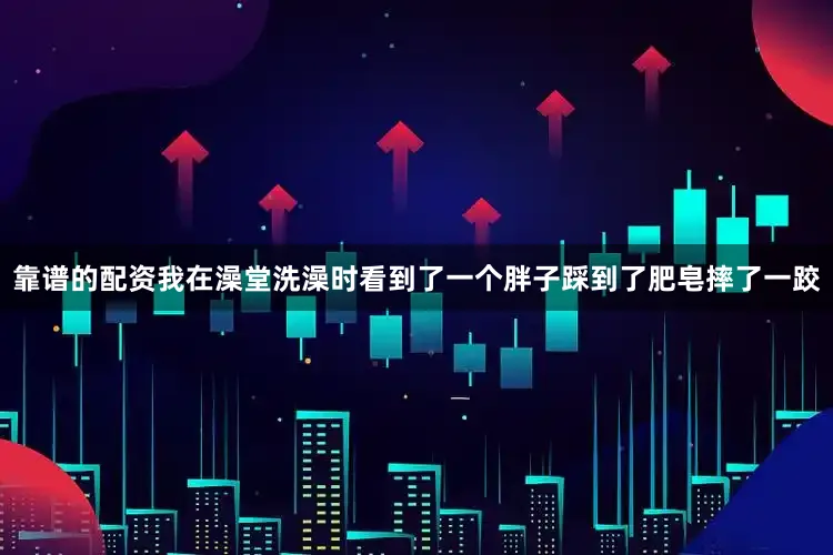 靠谱的配资我在澡堂洗澡时看到了一个胖子踩到了肥皂摔了一跤