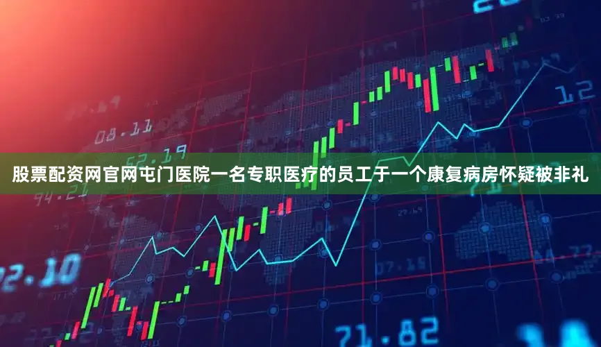 股票配资网官网屯门医院一名专职医疗的员工于一个康复病房怀疑被非礼