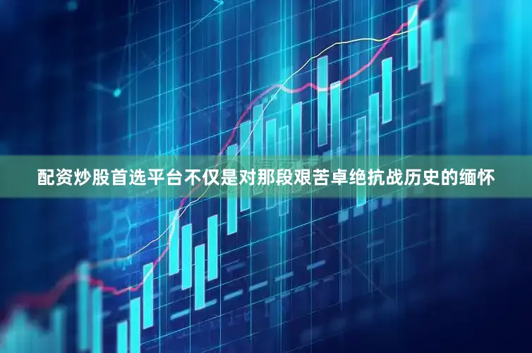 配资炒股首选平台不仅是对那段艰苦卓绝抗战历史的缅怀