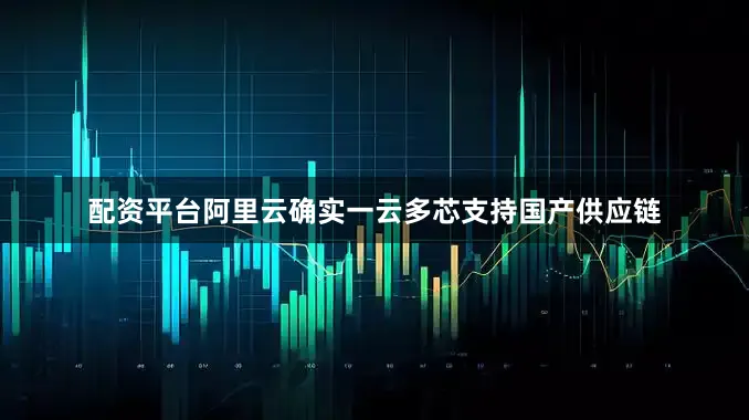 配资平台阿里云确实一云多芯支持国产供应链