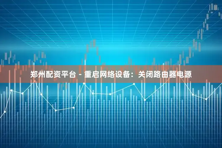 郑州配资平台 - 重启网络设备：关闭路由器电源