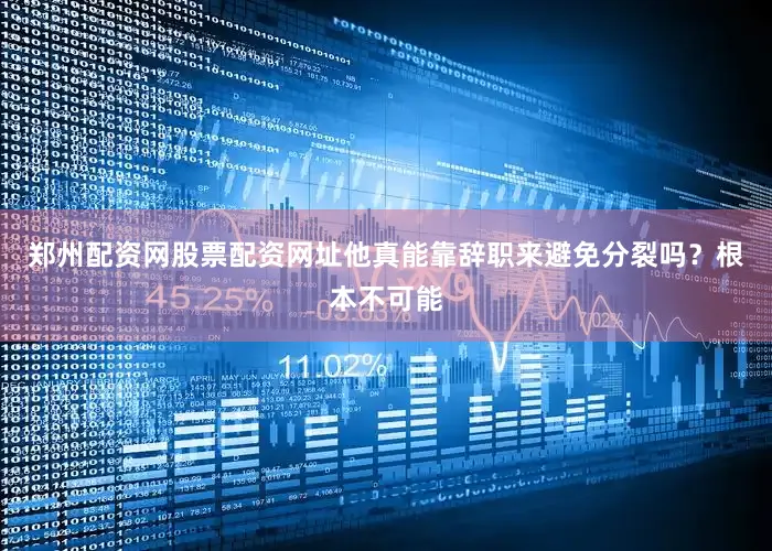 郑州配资网股票配资网址他真能靠辞职来避免分裂吗？根本不可能