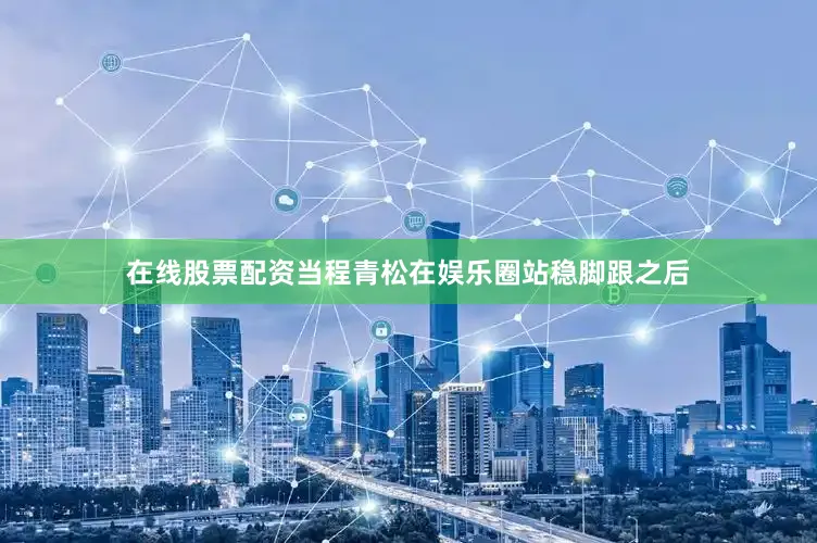 在线股票配资当程青松在娱乐圈站稳脚跟之后