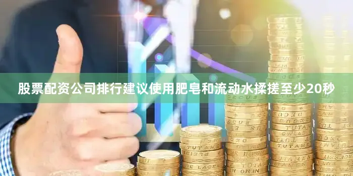 股票配资公司排行建议使用肥皂和流动水揉搓至少20秒