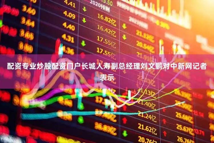 配资专业炒股配资门户长城人寿副总经理刘文鹏对中新网记者表示