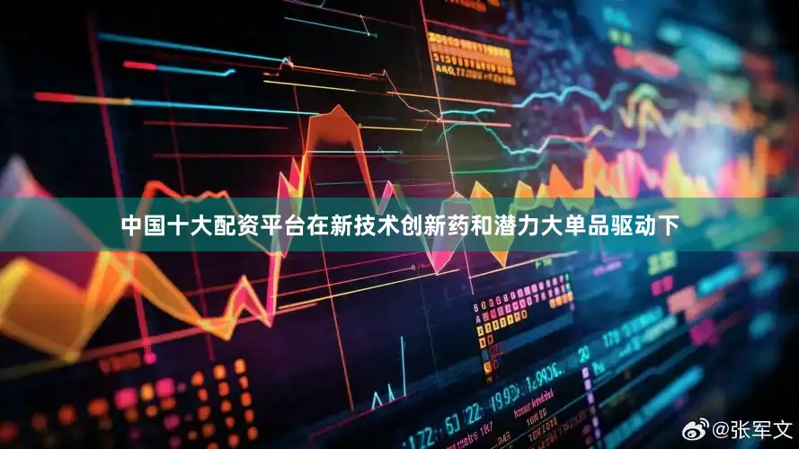 中国十大配资平台在新技术创新药和潜力大单品驱动下