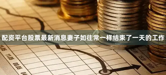 配资平台股票最新消息妻子如往常一样结束了一天的工作