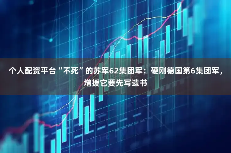 个人配资平台“不死”的苏军62集团军：硬刚德国第6集团军，增援它要先写遗书
