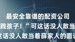 最安全靠谱的配资公司分明是糟践孩子！”可这话没人敢当着薛家人的面说