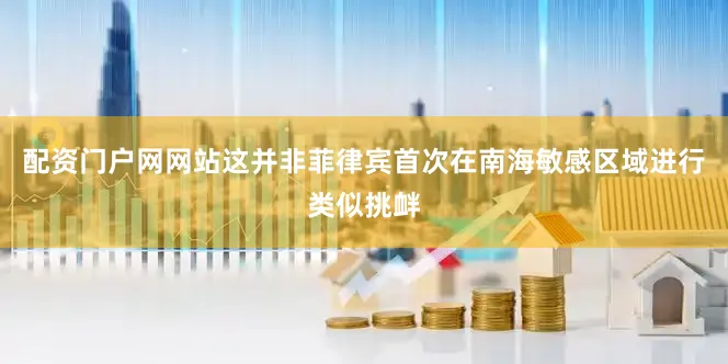 配资门户网网站这并非菲律宾首次在南海敏感区域进行类似挑衅