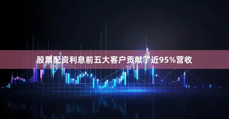 股票配资利息前五大客户贡献了近95%营收