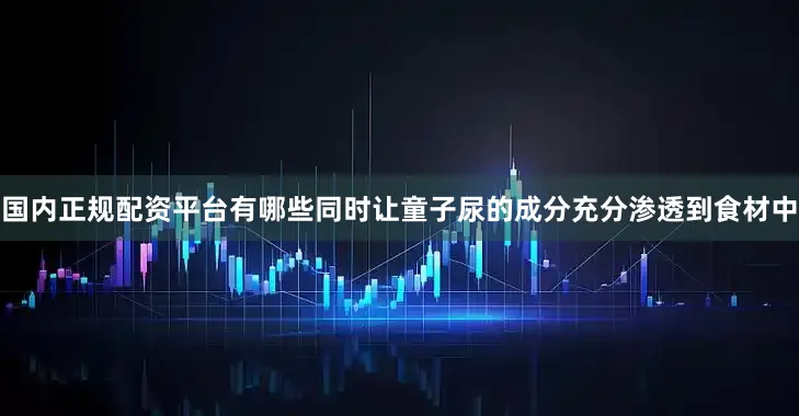 国内正规配资平台有哪些同时让童子尿的成分充分渗透到食材中