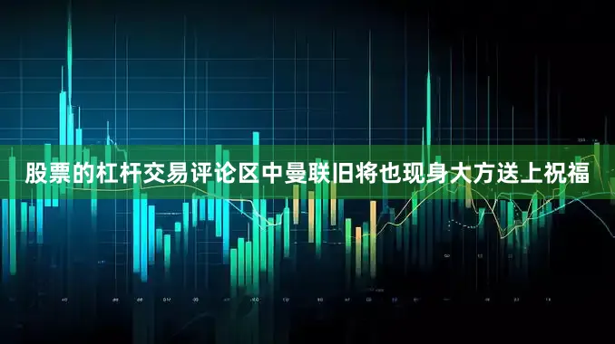 股票的杠杆交易评论区中曼联旧将也现身大方送上祝福