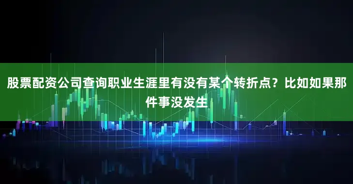 股票配资公司查询职业生涯里有没有某个转折点？比如如果那件事没发生