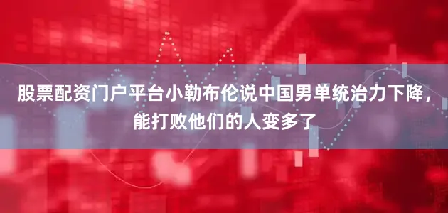 股票配资门户平台小勒布伦说中国男单统治力下降，能打败他们的人变多了