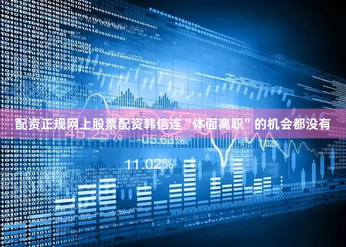 配资正规网上股票配资韩信连“体面离职”的机会都没有