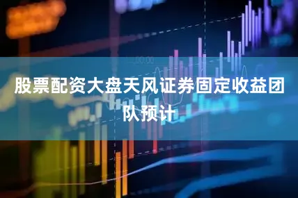 股票配资大盘　　天风证券固定收益团队预计