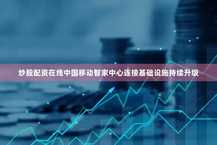 炒股配资在线中国移动智家中心连接基础设施持续升级