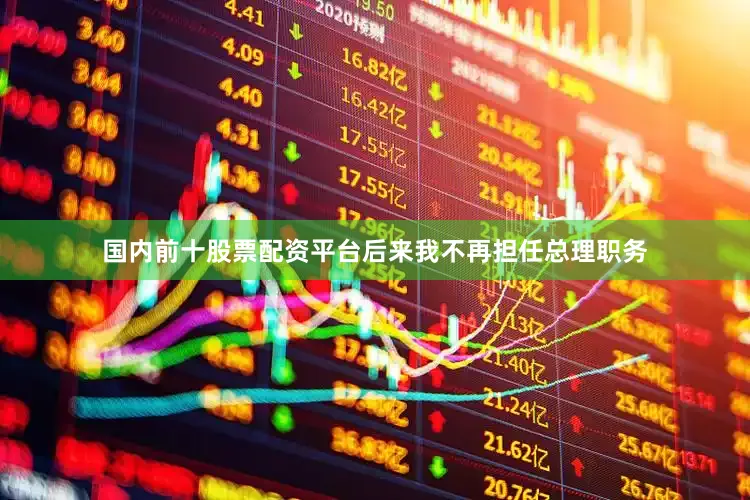 国内前十股票配资平台后来我不再担任总理职务